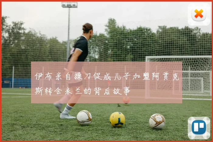 伊布亲自操刀促成儿子加盟阿贾克斯转会米兰的背后故事
