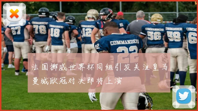 法国挪威世界杯同组引发关注皇马曼城欧冠对决即将上演
