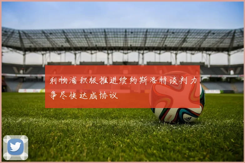 利物浦积极推进续约斯洛特谈判力争尽快达成协议