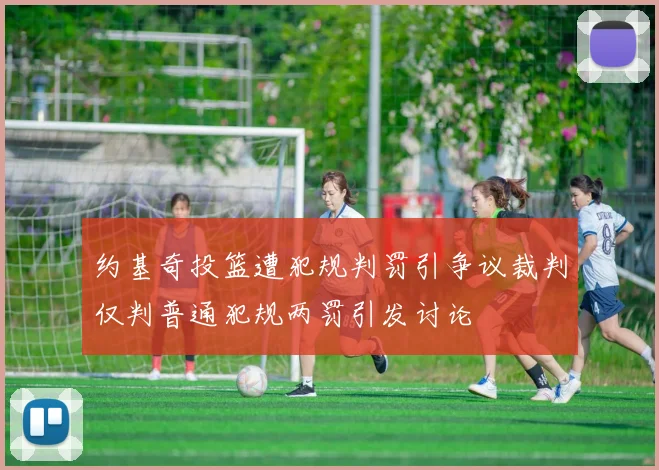 约基奇投篮遭犯规判罚引争议裁判仅判普通犯规两罚引发讨论
