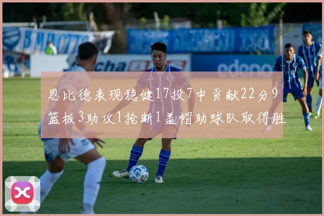 恩比德表现稳健17投7中贡献22分9篮板3助攻1抢断1盖帽助球队取得胜利