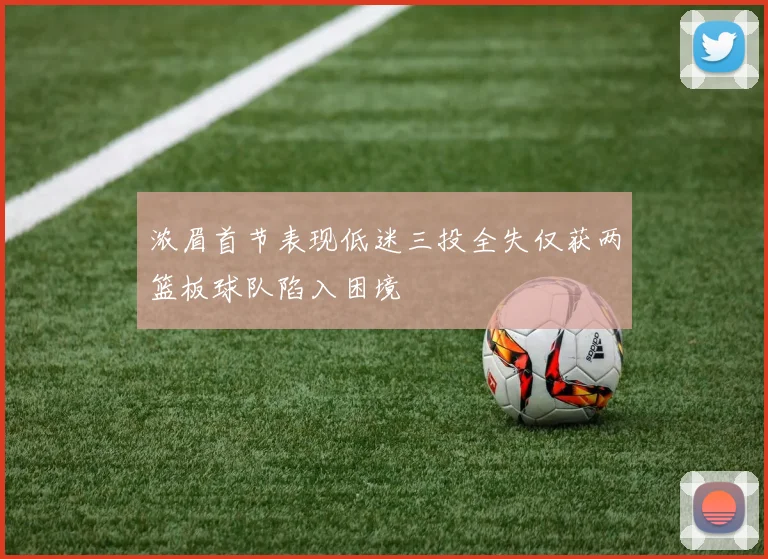 浓眉首节表现低迷三投全失仅获两篮板球队陷入困境