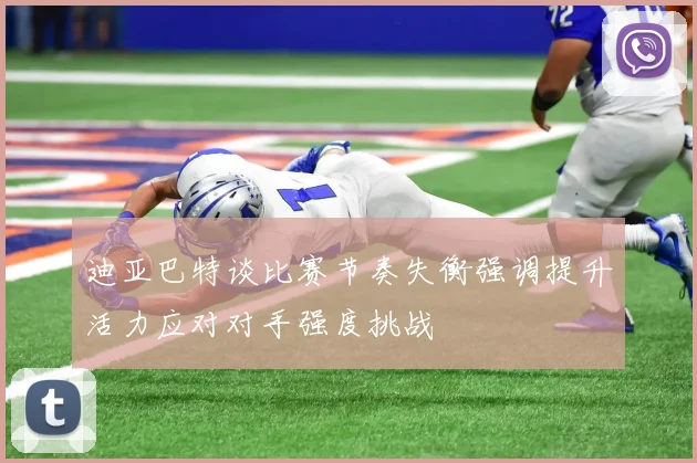 迪亚巴特谈比赛节奏失衡强调提升活力应对对手强度挑战