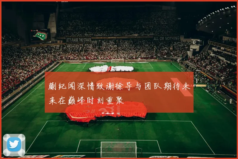 蒯纪闻深情致谢徐导与团队期待未来在巅峰时刻重聚