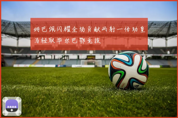 姆巴佩闪耀全场贡献两射一传助皇马轻取毕尔巴鄂竞技