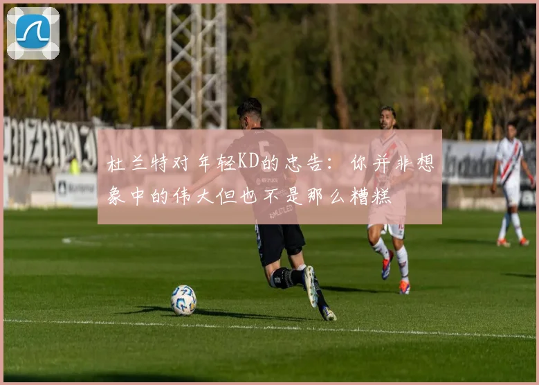 杜兰特对年轻KD的忠告：你并非想象中的伟大但也不是那么糟糕